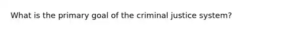 What is the primary goal of the criminal justice system?