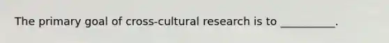 The primary goal of cross-cultural research is to __________.