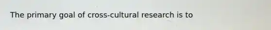 The primary goal of cross-cultural research is to