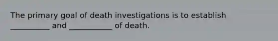 The primary goal of death investigations is to establish __________ and ___________ of death.