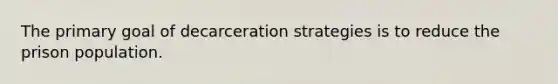 The primary goal of decarceration strategies is to reduce the prison population.