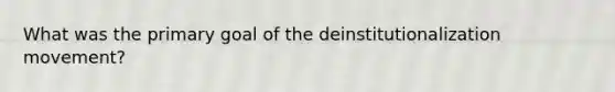 What was the primary goal of the deinstitutionalization movement?