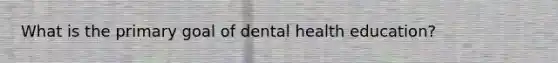 What is the primary goal of dental health education?