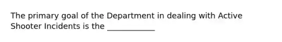 The primary goal of the Department in dealing with Active Shooter Incidents is the ____________