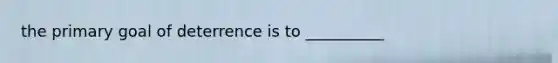 the primary goal of deterrence is to __________