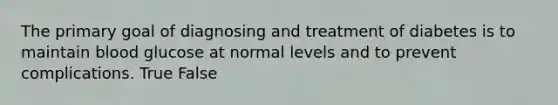 The primary goal of diagnosing and treatment of diabetes is to maintain blood glucose at normal levels and to prevent complications. True False