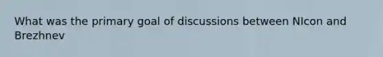 What was the primary goal of discussions between NIcon and Brezhnev