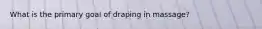 What is the primary goal of draping in massage?