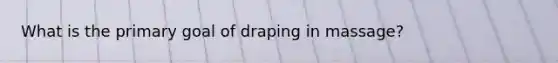 What is the primary goal of draping in massage?