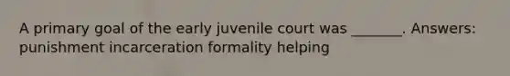 A primary goal of the early juvenile court was _______. Answers: punishment incarceration formality helping