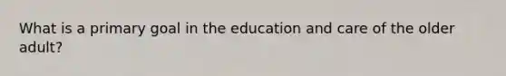 What is a primary goal in the education and care of the older adult?