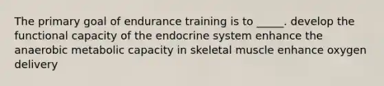 The primary goal of endurance training is to _____. develop the functional capacity of the endocrine system enhance the anaerobic metabolic capacity in skeletal muscle enhance oxygen delivery