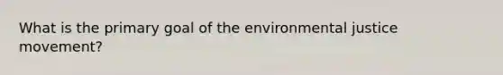 What is the primary goal of the environmental justice movement?