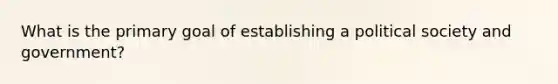 What is the primary goal of establishing a political society and government?