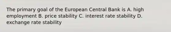 The primary goal of the European Central Bank is A. high employment B. price stability C. interest rate stability D. exchange rate stability