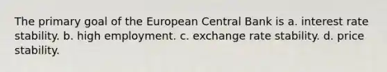 The primary goal of the European Central Bank is a. interest rate stability. b. high employment. c. exchange rate stability. d. price stability.