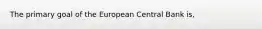 The primary goal of the European Central Bank is,