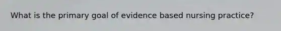 What is the primary goal of evidence based nursing practice?