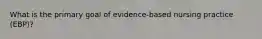 What is the primary goal of evidence-based nursing practice (EBP)?