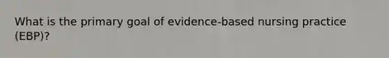 What is the primary goal of evidence-based nursing practice (EBP)?