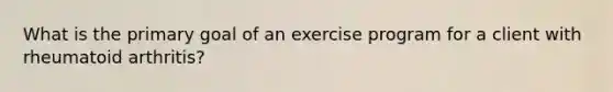 What is the primary goal of an exercise program for a client with rheumatoid arthritis?