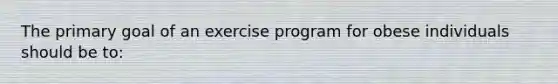 The primary goal of an exercise program for obese individuals should be to: