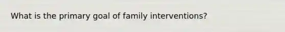 What is the primary goal of family interventions?