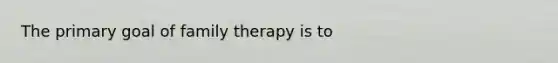 The primary goal of family therapy is to