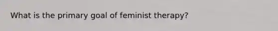 What is the primary goal of feminist therapy?