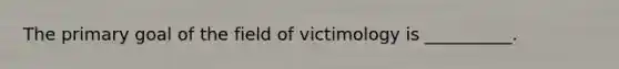 The primary goal of the field of victimology is __________.