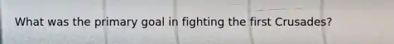 What was the primary goal in fighting the first Crusades?