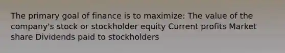 The primary goal of finance is to maximize: The value of the company's stock or stockholder equity Current profits Market share Dividends paid to stockholders