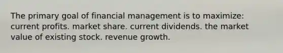 The primary goal of financial management is to maximize: current profits. market share. current dividends. the market value of existing stock. revenue growth.