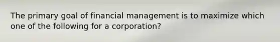 The primary goal of financial management is to maximize which one of the following for a corporation?