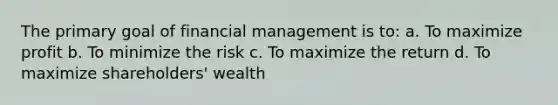 The primary goal of financial management is to: a. To maximize profit b. To minimize the risk c. To maximize the return d. To maximize shareholders' wealth