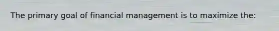 The primary goal of financial management is to maximize the: