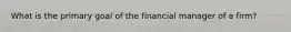 What is the primary goal of the financial manager of a firm?