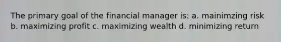 The primary goal of the financial manager is: a. mainimzing risk b. maximizing profit c. maximizing wealth d. minimizing return