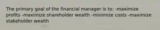 The primary goal of the financial manager is to: -maximize profits -maximize shareholder wealth -minimize costs -maximize stakeholder wealth