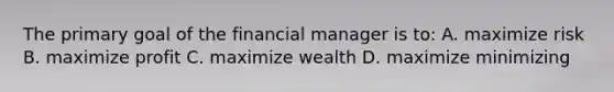 The primary goal of the financial manager is to: A. maximize risk B. maximize profit C. maximize wealth D. maximize minimizing