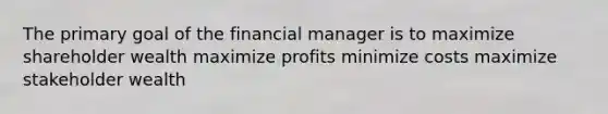 The primary goal of the financial manager is to maximize shareholder wealth maximize profits minimize costs maximize stakeholder wealth