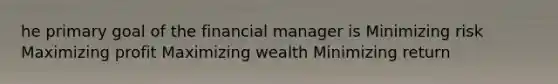 he primary goal of the financial manager is Minimizing risk Maximizing profit Maximizing wealth Minimizing return