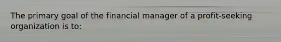 The primary goal of the financial manager of a profit-seeking organization is to: