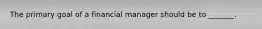 The primary goal of a financial manager should be to _______.