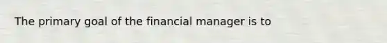 The primary goal of the financial manager is​ to