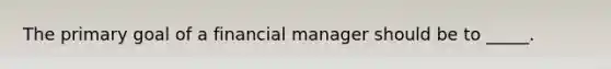 The primary goal of a financial manager should be to _____.​