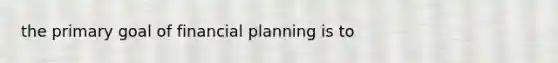 the primary goal of financial planning is to