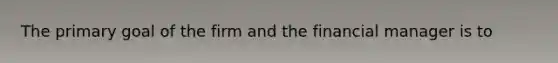 The primary goal of the firm and the financial manager is to