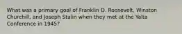 What was a primary goal of Franklin D. Roosevelt, Winston Churchill, and Joseph Stalin when they met at the Yalta Conference in 1945?