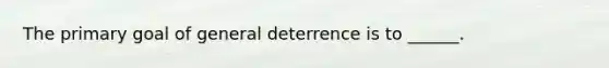 The primary goal of general deterrence is to ______.